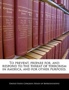 To Prevent, Prepare For, And Respond To The Threat Of Terrorism In America, And For Other Purposes. edito da Bibliogov