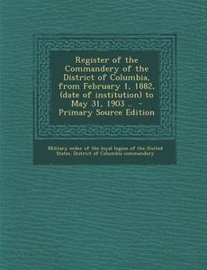 Register of the Commandery of the District of Columbia, from February 1, 1882, (Date of Institution) to May 31, 1903 .. edito da Nabu Press