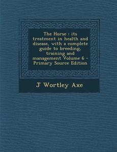 The Horse: Its Treatment in Health and Disease, with a Complete Guide to Breeding, Training and Management Volume 6 - Primary Sou di J. Wortley Axe edito da Nabu Press