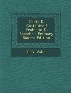 L'Arte Di Costruire I Problemi Di Scacchi - Primary Source Edition di G. B. Valle edito da Nabu Press