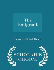 The Emigrant - Scholar's Choice Edition di Francis Bond Head edito da Scholar's Choice