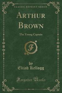 Arthur Brown di Elijah Kellogg edito da Forgotten Books