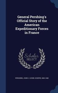 General Pershing's Official Story Of The American Expeditionary Forces In France edito da Sagwan Press