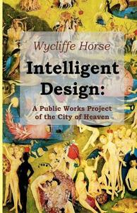 Intelligent Design: A Public Works Project of the City of Heaven di Wycliffe Horse edito da Createspace