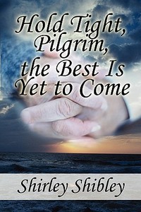 Hold Tight, Pilgrim, The Best Is Yet To Come di Shirley Shibley, Shibley Shirley edito da America Star Books