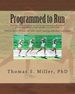 Programmed to Run: Develop Elite Running/Racing Biomechanical and Mental Skills, Regardless of Age, Gender, or Body Type. di Thomas S. Miller Phd edito da Createspace