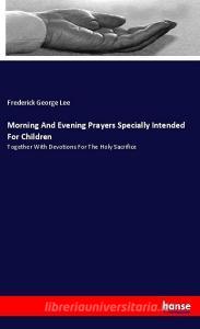 Morning And Evening Prayers Specially Intended For Children di Frederick George Lee edito da hansebooks