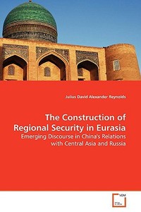 The Construction of Regional Security in Eurasia di Julius David Alexander Reynolds edito da VDM Verlag