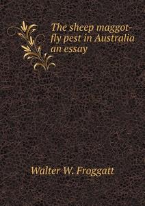 The Sheep Maggot-fly Pest In Australia An Essay di Walter W Froggatt edito da Book On Demand Ltd.