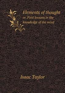 Elements Of Thought Or, First Lessons In The Knowledge Of The Mind di Isaac Taylor edito da Book On Demand Ltd.