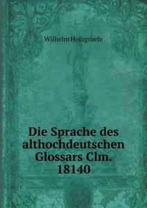 Die Sprache Des Althochdeutschen Glossars Clm. 18140 di Wilhelm Holzgraefe edito da Book On Demand Ltd.