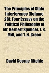The Principles Of State Interference (volume 28); Four Essays On The Political Philosophy Of Mr. Herbert Spencer, J. S. Mill, And T. H. Green di David George Ritchie edito da General Books Llc