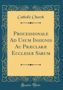 Processionale Ad Usum Insignis AC Praeclarae Ecclesiae Sarum (Classic Reprint) di Catholic Church edito da Forgotten Books