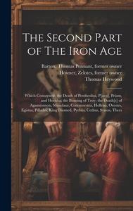 The Second Part of The Iron Age: Which Contayneth the Death of Penthesilea, P[aris], Priam, and Hecuba; the Burning of Troy; the Death[s] of Agamemnon di Thomas Pennant Barton, Zelotes Hosmer, Thomas Heywood edito da LEGARE STREET PR