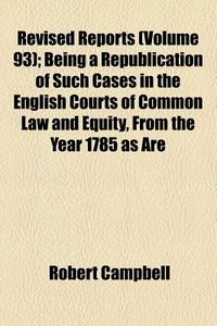 Revised Reports Volume 93 ; Being A Rep di Robert Campbell edito da Rarebooksclub.com