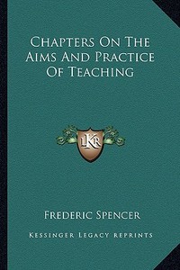 Chapters on the Aims and Practice of Teaching di Frederic Spencer edito da Kessinger Publishing