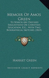 Memoir of Amos Green: To Which Are Prefixed Suggestions on Christian Education, Etc., with Two Biographical Sketches (1823) di Harriet Green edito da Kessinger Publishing