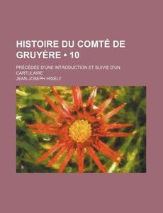 Histoire Du Comte De Gruyere (10); Precedee D'une Introduction Et Suivie D'un Cartulaire di Jean-joseph Hisely edito da General Books Llc