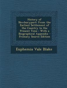 History of Newburyport: From the Earliest Settlement of the Country to the Present Time: With a Biographical Appendix di Euphemia Vale Blake edito da Nabu Press