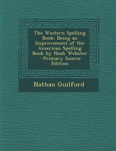 The Western Spelling Book: Being an Improvement of the American Spelling Book by Noah Webster - Primary Source Edition di Nathan Guilford edito da Nabu Press