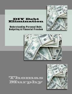 DIY Debt Elimination: Understanding Personal Debt, Budgeting & Financial Freedom di Thomas Murphy edito da Createspace