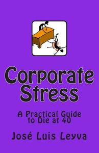 Corporate Stress: A Practical Guide to Die at 40 di Jose Luis Leyva edito da Createspace