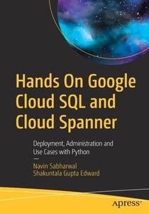 Hands on Google Cloud SQL and Cloud Spanner: Deployment, Administration and Use Cases with Python di Navin Sabharwal, Shakuntala Gupta Edward edito da APRESS