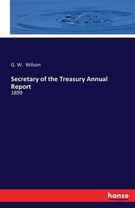 Secretary of the Treasury Annual Report di G. W. Wilson edito da hansebooks