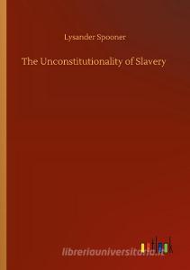 The Unconstitutionality of Slavery di Lysander Spooner edito da Outlook Verlag