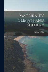 Madeira, Its Climate and Scenery di Robert White edito da LEGARE STREET PR