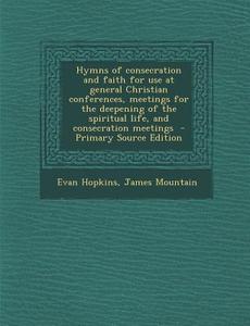 Hymns of Consecration and Faith for Use at General Christian Conferences, Meetings for the Deepening of the Spiritual Life, and Consecration Meetings di Evan Hopkins, James Mountain edito da Nabu Press