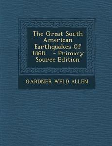 The Great South American Earthquakes of 1868... di Gardner Weld Allen edito da Nabu Press