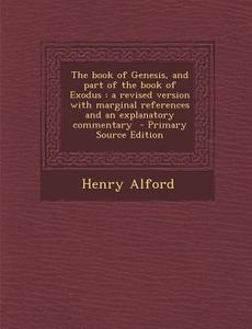 The Book of Genesis, and Part of the Book of Exodus: A Revised Version with Marginal References and an Explanatory Commentary - Primary Source Edition di Henry Alford edito da Nabu Press