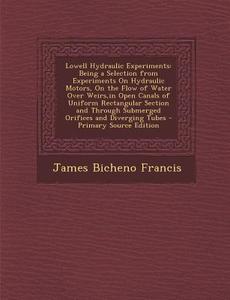 Lowell Hydraulic Experiments: Being a Selection from Experiments on Hydraulic Motors, on the Flow of Water Over Weirs, in Open Canals of Uniform Rec di James Bicheno Francis edito da Nabu Press