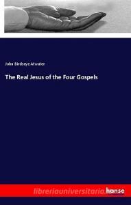 The Real Jesus of the Four Gospels di John Birdseye Atwater edito da hansebooks