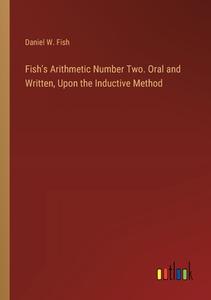 Fish's Arithmetic Number Two. Oral and Written, Upon the Inductive Method di Daniel W. Fish edito da Outlook Verlag