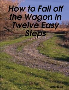 How to Fall off the Wagon in Twelve Easy Steps di Janell Lesse edito da Lulu.com