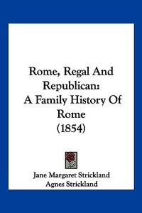 Rome, Regal and Republican: A Family History of Rome (1854) di Jane Margaret Strickland edito da Kessinger Publishing