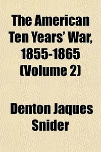The American Ten Years' War, 1855-1865 (volume 2) di Denton Jaques Snider edito da General Books Llc