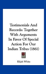 Testimonials and Records: Together with Arguments in Favor of Special Action for Our Indian Tribes (1861) di Elijah White edito da Kessinger Publishing