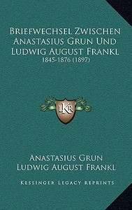 Briefwechsel Zwischen Anastasius Grun Und Ludwig August Frankl: 1845-1876 (1897) di Anastasius Grun, Ludwig August Frankl edito da Kessinger Publishing