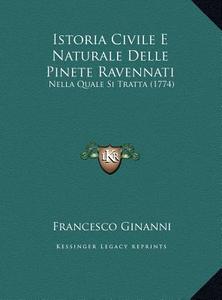 Istoria Civile E Naturale Delle Pinete Ravennati: Nella Quale Si Tratta (1774) di Francesco Ginanni edito da Kessinger Publishing