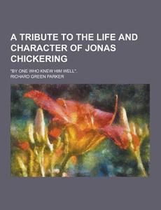 A Tribute To The Life And Character Of Jonas Chickering; "by One Who Knew Him Well." di Richard Green Parker edito da Theclassics.us