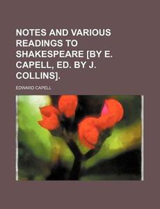 Notes and Various Readings to Shakespeare [By E. Capell, Ed. by J. Collins] di Edward Capell edito da Rarebooksclub.com