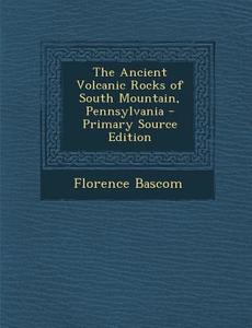 The Ancient Volcanic Rocks of South Mountain, Pennsylvania di Florence Bascom edito da Nabu Press