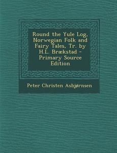 Round the Yule Log, Norwegian Folk and Fairy Tales, Tr. by H.L. Braekstad - Primary Source Edition di Peter Christen Asbjornsen edito da Nabu Press
