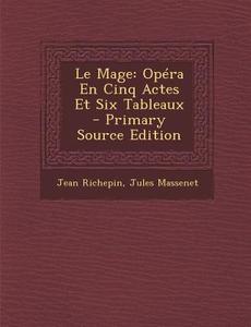 Le Mage: Opera En Cinq Actes Et Six Tableaux - Primary Source Edition di Jean Richepin, Jules Massenet edito da Nabu Press