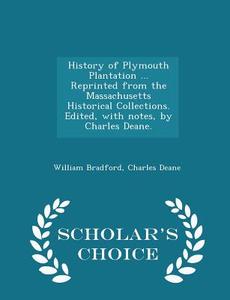 History Of Plymouth Plantation ... Reprinted From The Massachusetts Historical Collections. Edited, With Notes, By Charles Deane. - Scholar's Choice E di Governor William Bradford, Charles Deane edito da Scholar's Choice