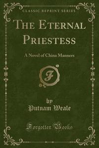 The Eternal Priestess di Putnam Weale edito da Forgotten Books