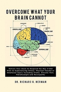 Overcome What Your Brain Cannot: Retrain Your Brain to Respond the Way It Did Prior to Experiencing Illness, Physical Trauma, or Emotional Injury Incl di Richard G. Herman, Dr Richard G. Herman edito da Createspace
